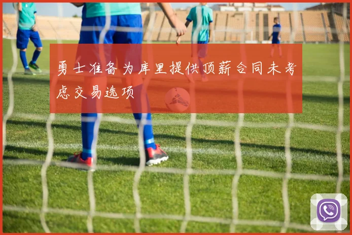 勇士准备为库里提供顶薪合同未考虑交易选项