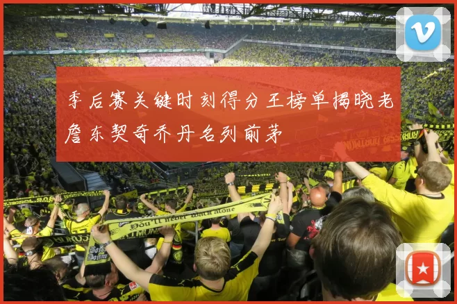 季后赛关键时刻得分王榜单揭晓老詹东契奇乔丹名列前茅