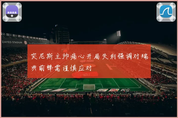 突尼斯主帅痛心开局失利强调对瑞典前锋需谨慎应对