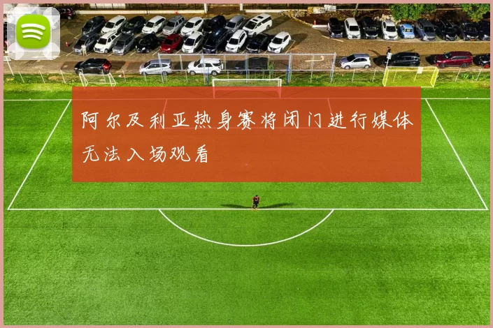 阿尔及利亚热身赛将闭门进行媒体无法入场观看