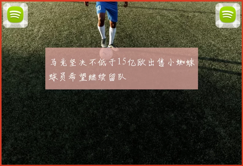 马竞坚决不低于15亿欧出售小蜘蛛球员希望继续留队