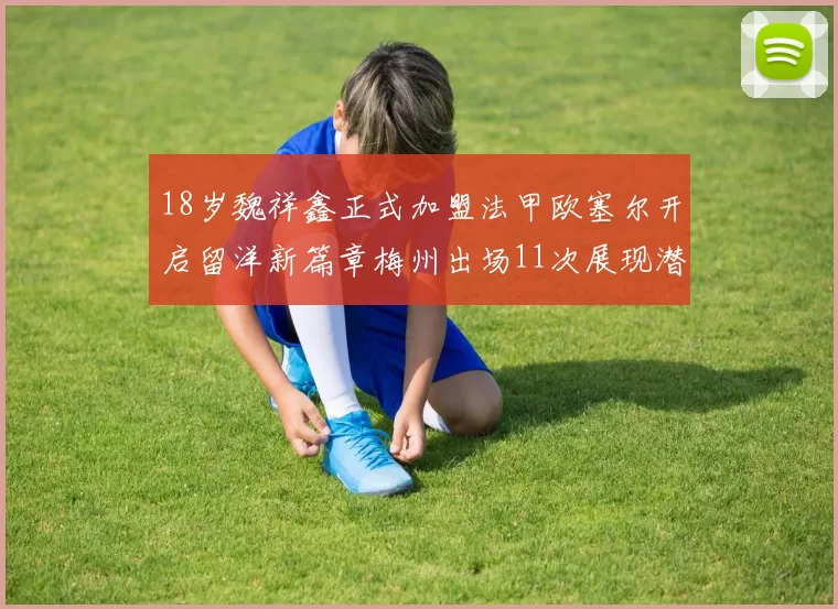 18岁魏祥鑫正式加盟法甲欧塞尔开启留洋新篇章梅州出场11次展现潜力