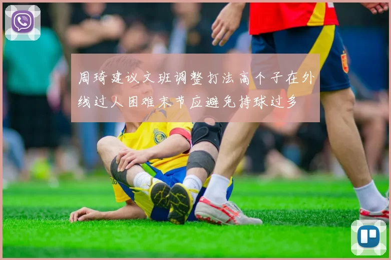 周琦建议文班调整打法高个子在外线过人困难末节应避免持球过多
