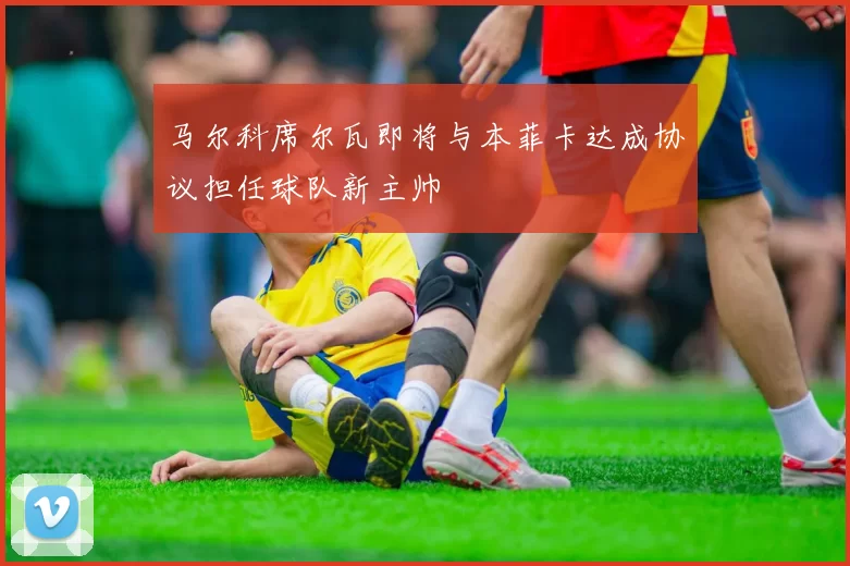 马尔科席尔瓦即将与本菲卡达成协议担任球队新主帅