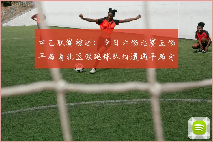 中乙联赛综述：今日六场比赛五场平局南北区领跑球队均遭遇平局考验