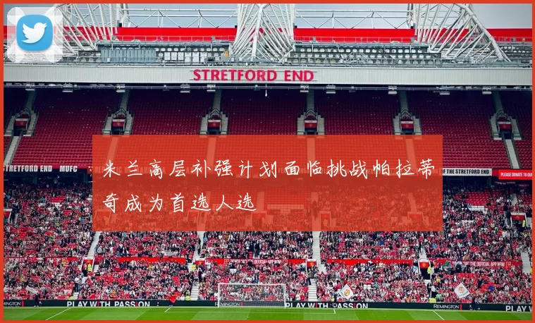 米兰高层补强计划面临挑战帕拉蒂奇成为首选人选
