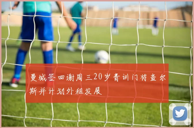 曼城签回谢周三20岁青训门将查尔斯并计划外租发展