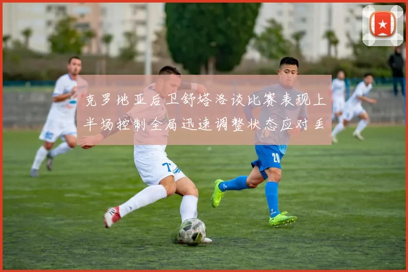 克罗地亚后卫舒塔洛谈比赛表现上半场控制全局迅速调整状态应对丢球