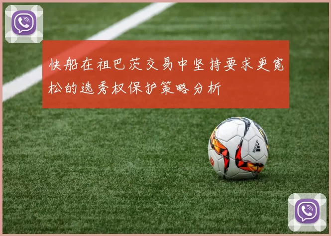快船在祖巴茨交易中坚持要求更宽松的选秀权保护策略分析