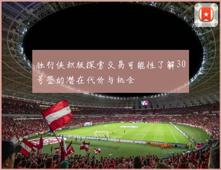 独行侠积极探索交易可能性了解30号签的潜在代价与机会