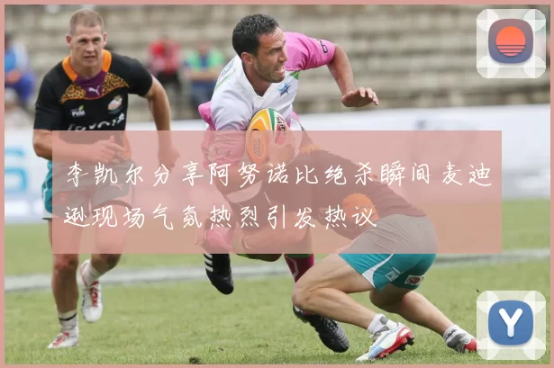 李凯尔分享阿努诺比绝杀瞬间麦迪逊现场气氛热烈引发热议