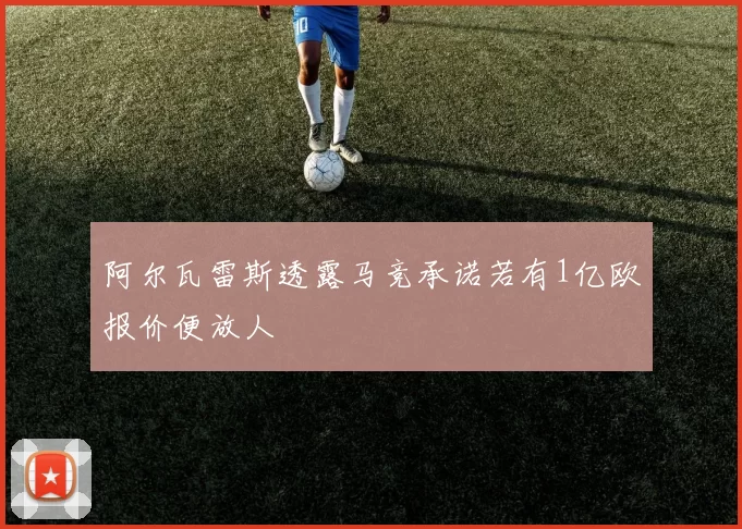 阿尔瓦雷斯透露马竞承诺若有1亿欧报价便放人