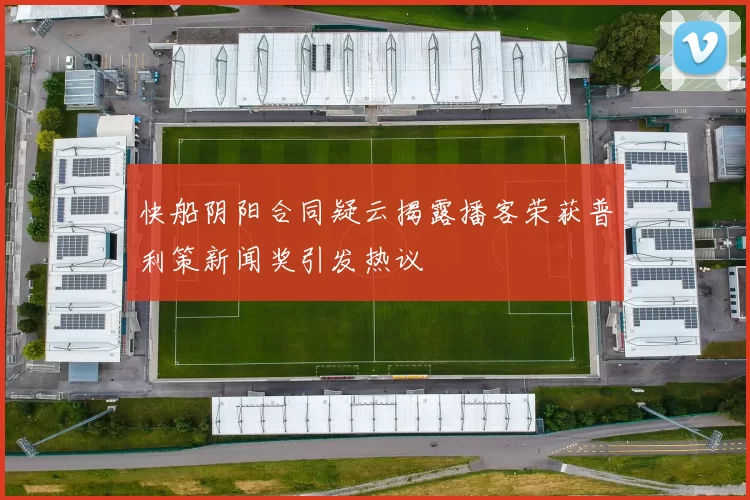快船阴阳合同疑云揭露播客荣获普利策新闻奖引发热议