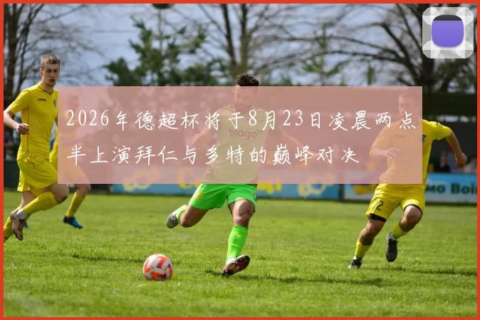 2026年德超杯将于8月23日凌晨两点半上演拜仁与多特的巅峰对决