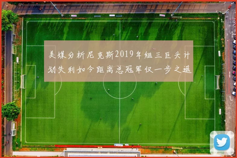 美媒分析尼克斯2019年组三巨头计划失利如今距离总冠军仅一步之遥