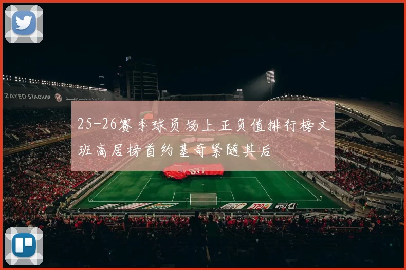 25-26赛季球员场上正负值排行榜文班高居榜首约基奇紧随其后
