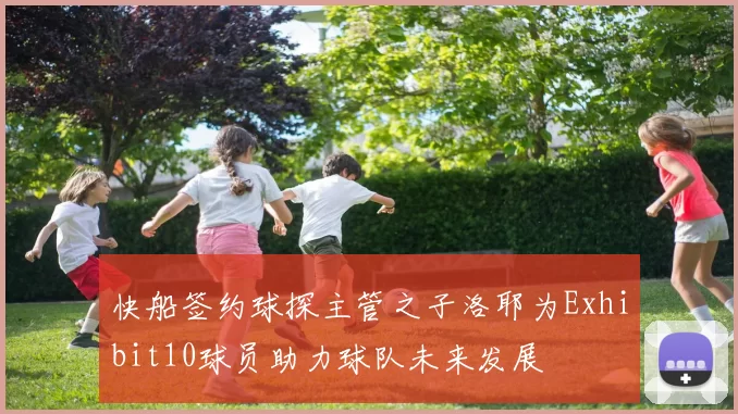 快船签约球探主管之子洛耶为Exhibit10球员助力球队未来发展