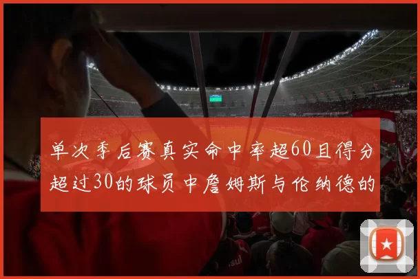 单次季后赛真实命中率超60且得分超过30的球员中詹姆斯与伦纳德的传奇表现