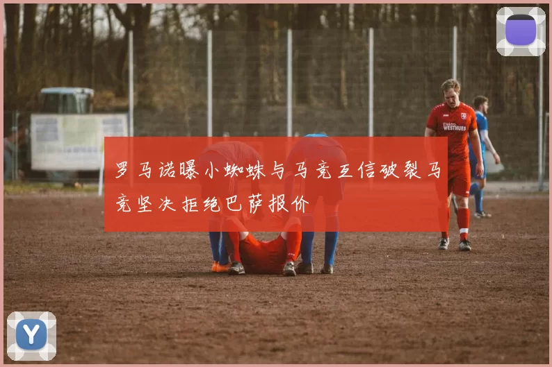 罗马诺曝小蜘蛛与马竞互信破裂马竞坚决拒绝巴萨报价