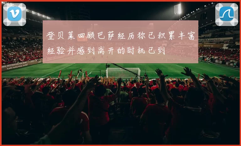 登贝莱回顾巴萨经历称已积累丰富经验并感到离开的时机已到
