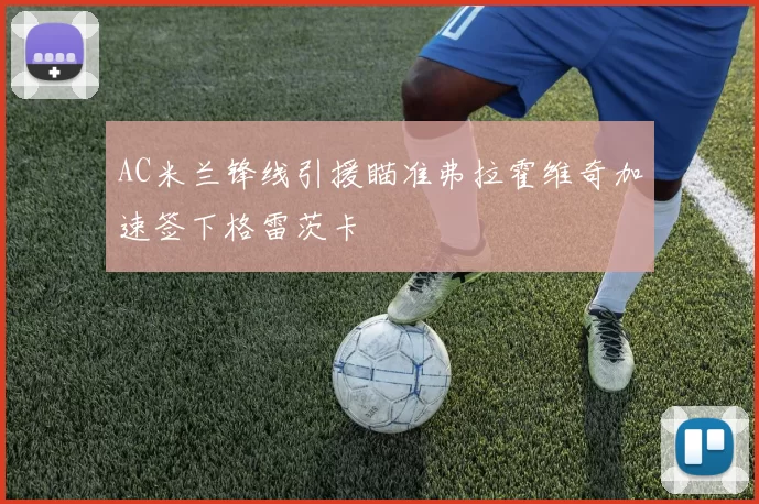 AC米兰锋线引援瞄准弗拉霍维奇加速签下格雷茨卡