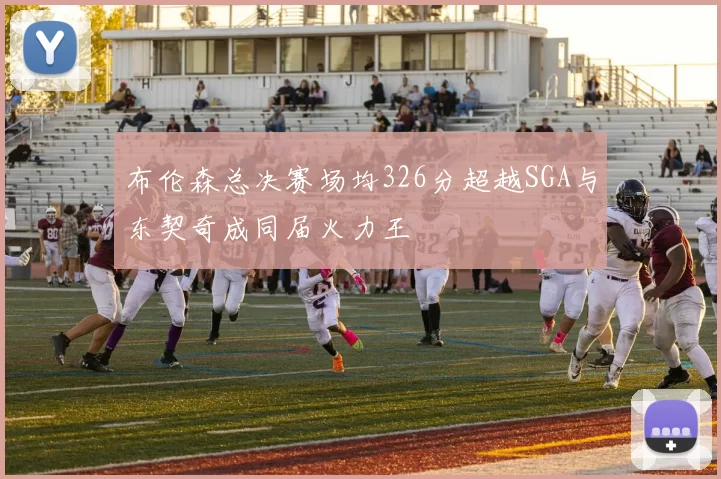 布伦森总决赛场均326分超越SGA与东契奇成同届火力王