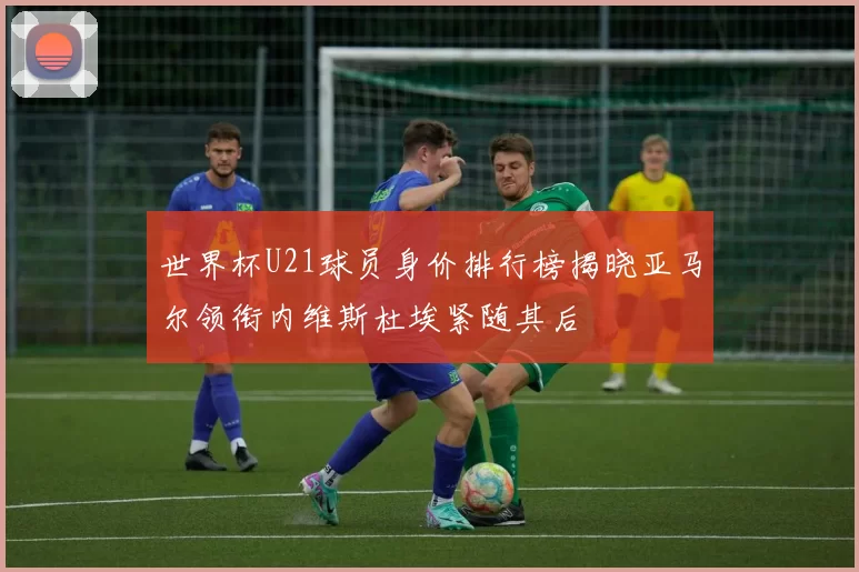 世界杯U21球员身价排行榜揭晓亚马尔领衔内维斯杜埃紧随其后