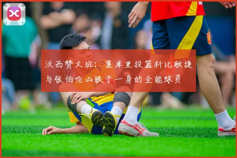 沃西赞文班：集库里投篮科比敏捷与张伯伦凶狠于一身的全能球员