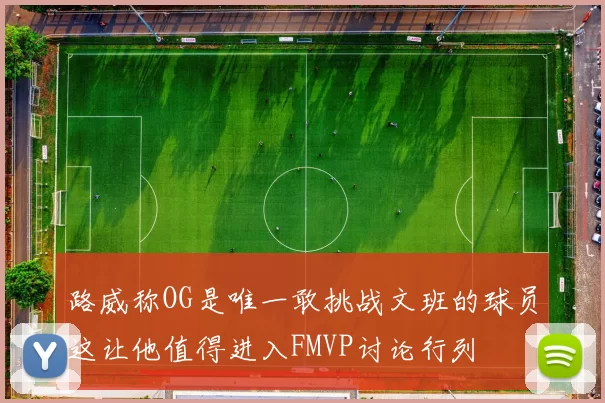 路威称OG是唯一敢挑战文班的球员这让他值得进入FMVP讨论行列