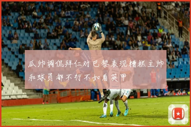 瓜帅调侃拜仁对巴黎表现糟糕主帅和球员都不行不如看英甲