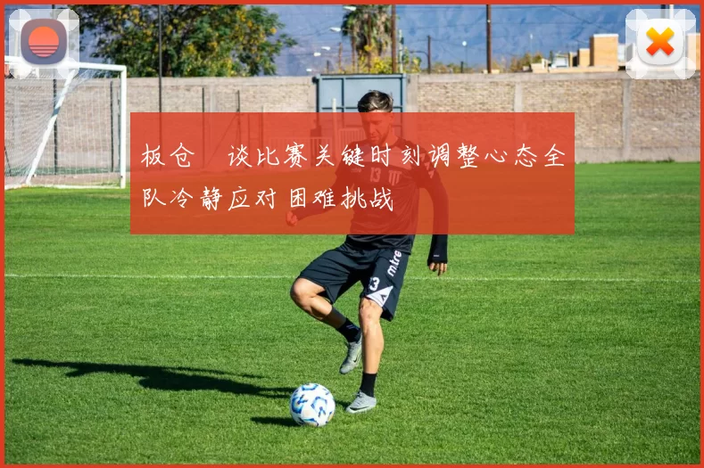 板仓滉谈比赛关键时刻调整心态全队冷静应对困难挑战