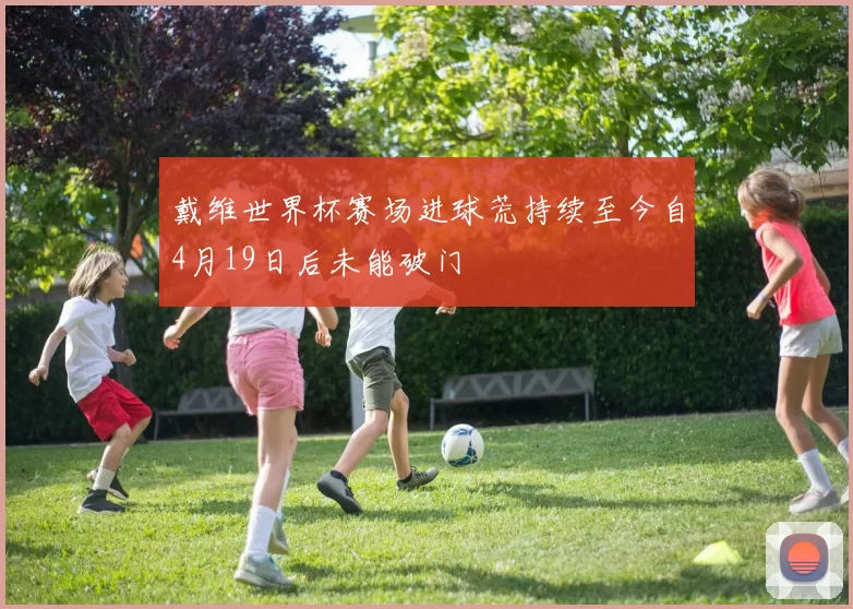 戴维世界杯赛场进球荒持续至今自4月19日后未能破门