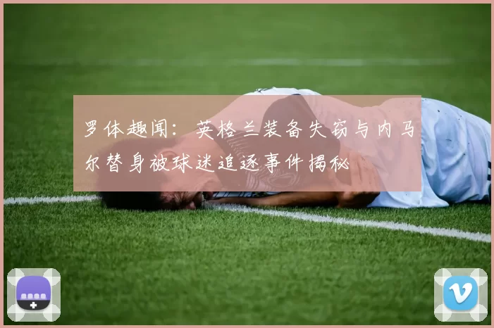 罗体趣闻：英格兰装备失窃与内马尔替身被球迷追逐事件揭秘
