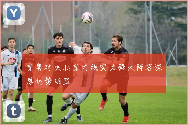 京粤对决北京内线实力强大阵容深厚优势明显
