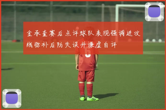 金承奎赛后点评球队表现强调进攻线弥补后防失误并谦虚自评
