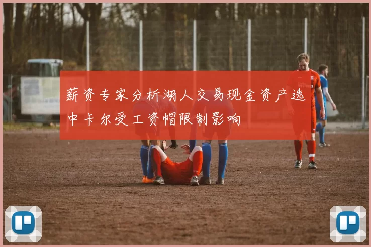 薪资专家分析湖人交易现金资产选中卡尔受工资帽限制影响